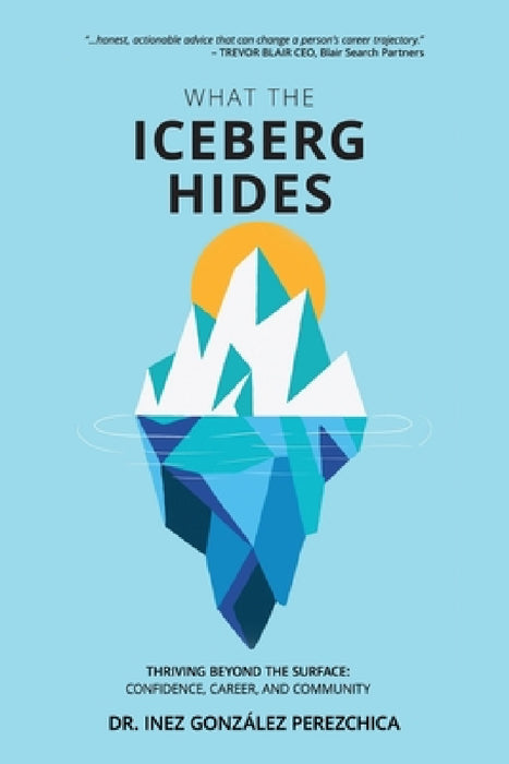 What the Iceberg Hides - Thriving Beyond the Surface: Confidence, Career, and Community by Inez González Perezchica, Brenda Vaca, Eduardo Cumplido