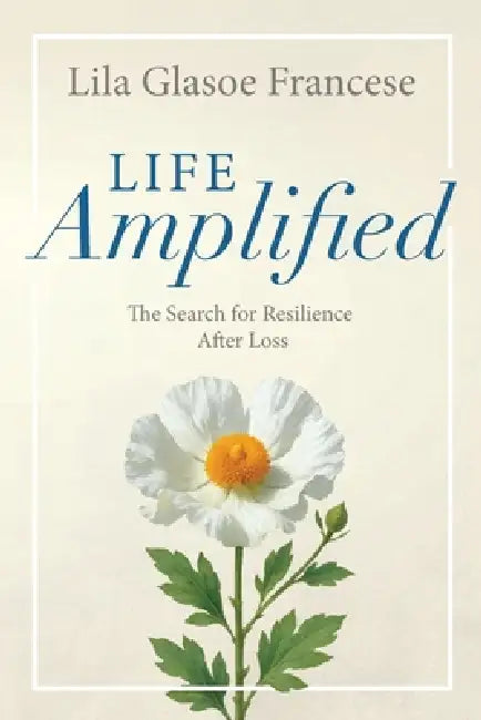Life Amplified: The Search for Resilience After Loss by Lila Glasoe Francese