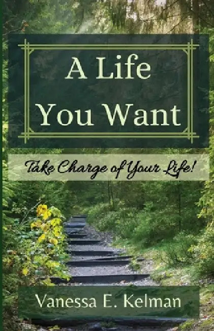 A Life You Want: Take Charge of Your Life! by Vanessa E. Kelman