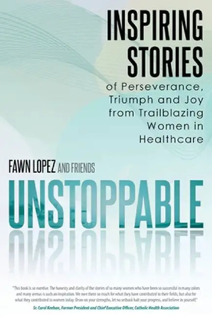 Unstoppable: Inspiring Stories of Perseverance, Triumph and Joy from Trailblazing Women in Healthcare by Fawn Lopez