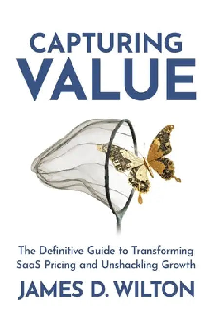 Capturing Value: The Definitive Guide to Transforming SaaS Pricing and Unshackling Growth by James D. Wilton