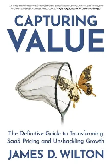 Capturing Value: The Definitive Guide to Transforming SaaS Pricing and Unshackling Growth by James D. Wilton