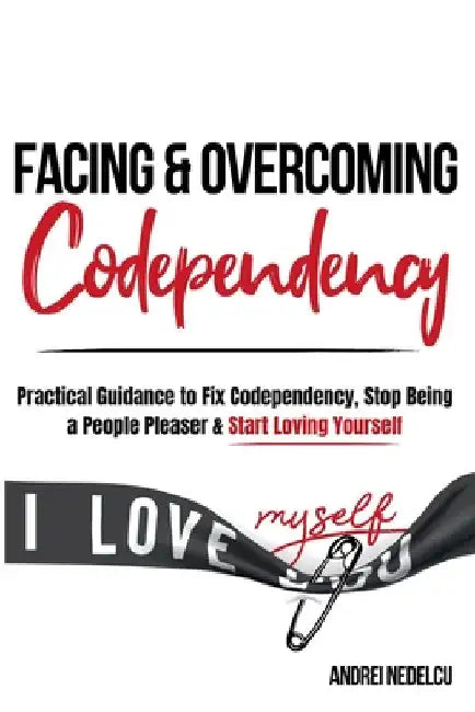 Facing and Overcoming Codependency: Practical Guidance to Fix Your Codependency, Stop Being a People Pleaser, and Start Loving Yourself by Nedelcu, Andrei