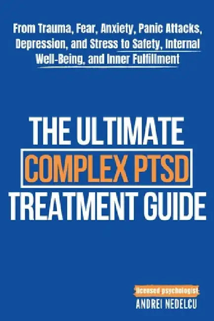 The Ultimate Complex PTSD Treatment Guide: From Trauma, Fear, Anxiety, Panic Attacks, Depression, and Stress to Safety, Internal Well-Being, and Inner by Nedelcu, Andrei
