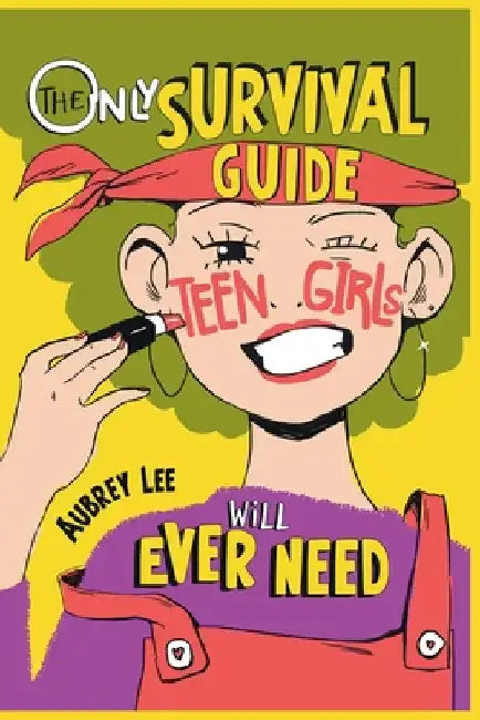 The Only Survival Guide Teen Girls Will Ever Need: Understand Your Body, Learn to Take Care of Yourself, Establish Healthy Relationships, Make Money, by Lee, Aubrey