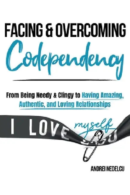 Facing and Overcoming Codependency: From Being Needy & Clingy to Having Amazing, Authentic, and Loving Relationships by Nedelcu, Andrei