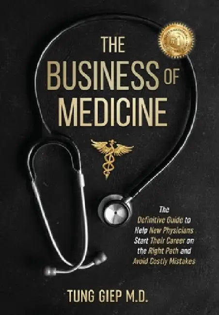 The Business of Medicine: The Definitive Guide to Help New Physicians Start Their Career on the Right Path and Avoid Costly Mistakes by Tung Giep