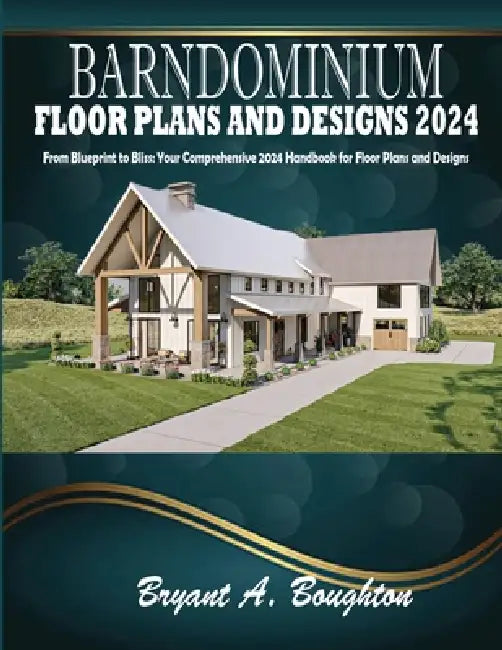 Barndominium Floor Plans and Designs 2024: From Blueprint to Bliss: Your Comprehensive 2024 Handbook for Floor Plans and Designs by Bryant A. Boughton