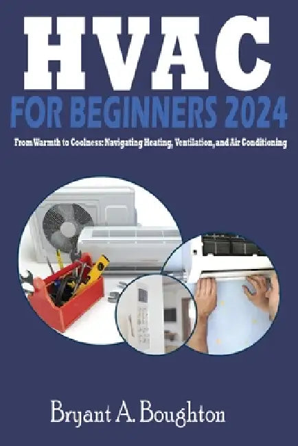 HVAC for Beginners 2024: From Warmth to Coolness: Navigating Heating, Ventilation, and Air Conditioning by Bryant A. Boughton