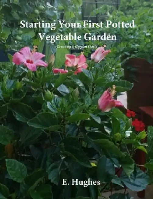 Starting Your First Potted Vegetable Garden: How to Create a Garden Oasis (A Guide) by E. Hughes