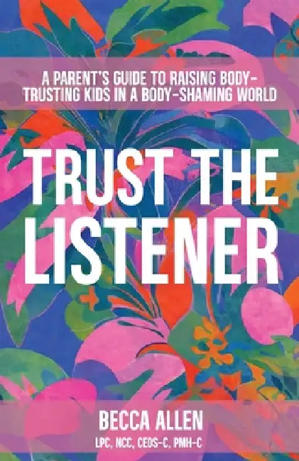 Trust the Listener: A Parent's Guide to Raising Body-Trusting Kids in a Body-Shaming World by Becca Allen