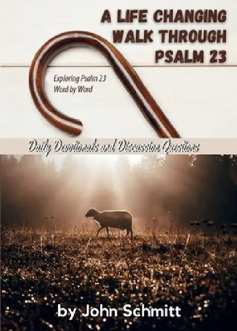 A Life Changing Walk Through Psalm 23 by John Schmitt