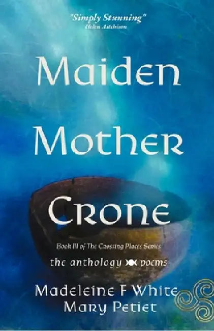 Maiden Mother Crone the Anthology: Poems by Mary Petiet, Madeleine F. White