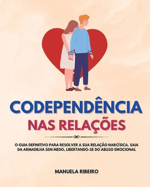 Codependência Nas Relações: O Guia Definitivo para Resolver a Sua Relação Narcísica. Saia da Armadilha Sem Medo, Libertando-Se do Abuso Emocional by Manuela Ribeiro