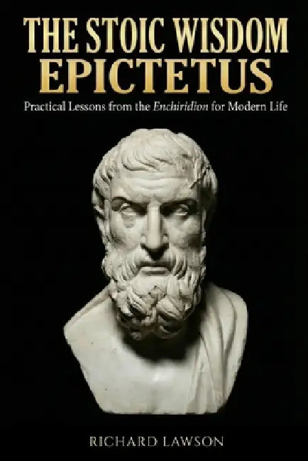 The Stoic Wisdom of Epictetus: Practical Lessons from the Enchiridion for Modern Life by Richard Lawson