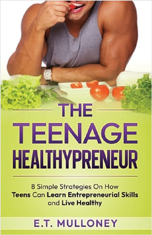 The Teenage Healthypreneur: 8 Simple Strategies On How Teens Can Learn Entrepreneurial Skills and Live Healthy by E. T. Mulloney