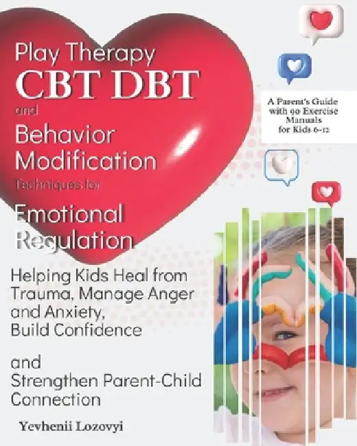 Play Therapy, CBT, DBT, and Behavior Modification Techniques for Emotional Regulation: Helping Kids Heal from Trauma, Manage Anger and Anxiety, Build by Yevhenii Lozovyi