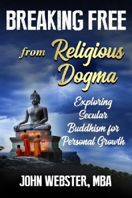 Breaking Free from Religious Dogma: Exploring Secular Buddhism for Personal Growth by John Webster