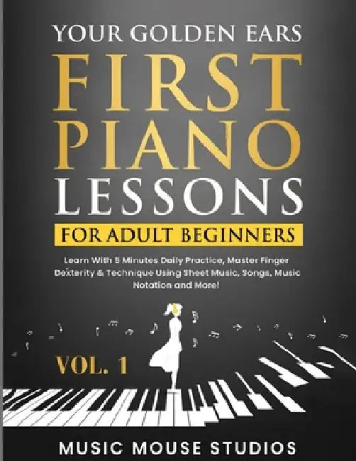 Your Golden Ears: First Piano Lessons for Adult Beginners Vol. 1: Learn With 5 Minutes Daily Practice, Master Finger Dexterity & Technique Using Sheet by Music Mouse Studios