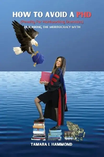 How to Avoid a PhD (Penalty for Hardworking Dummies): Debunking the Meritocracy Myth by Tamara I. Hammond