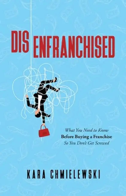 Disenfranchised: What You Need to Know Before Buying a Franchise So You Don't Get Screwed by Kara Chmielewski