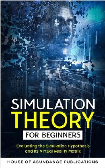 Simulation Theory for Beginners: Evaluating the Simulation Hypothesis and Its Virtual Reality Matrix by House of Abundance Publications