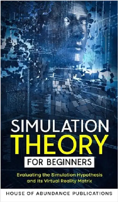 Simulation Theory for Beginners: Evaluating the Simulation Hypothesis and Its Virtual Reality Matrix by House of Abundance Publications
