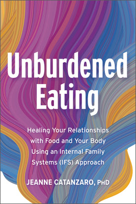 Unburdened Eating: An Internal Family Systems Approach to Healing Your Relationships with Food and Your Body by Jeanne Catanzaro Phd