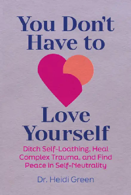 You Don't Have to Love Yourself: Ditch Self-Loathing, Heal Complex Trauma, and Find Peace in Self-Neutrality by Heidi Green