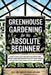 Greenhouse Gardening for the Absolute Beginner: How to Build an Indoor Food Oasis and Grow Your Own Fresh Produce Year-Round, No Matter Your Space, Sk by All We Need Publishing