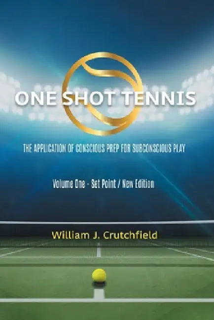 One Shot Tennis - The Application of Conscious Prep For Subconscious Play: Volume One - Set Point / New Edition by William J. Crutchfield