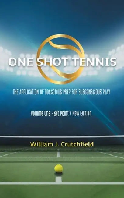 One Shot Tennis - The Application of Conscious Prep For Subconscious Play by William J. Crutchfield