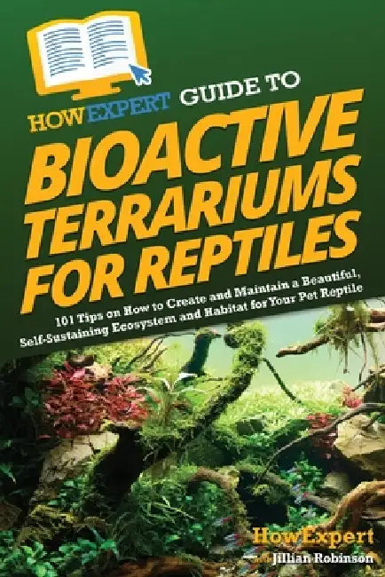 HowExpert Guide to Bioactive Terrariums for Reptiles: 101 Tips on How to Create and Maintain a Beautiful, Self-Sustaining Ecosystem and Habitat for Yo by Howexpert, Jillian Robinson