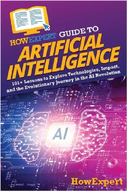 HowExpert Guide to Artificial Intelligence: 101+ Lessons to Explore Technologies, Impact, and the Evolutionary Journey in the AI Revolution by Howexpert