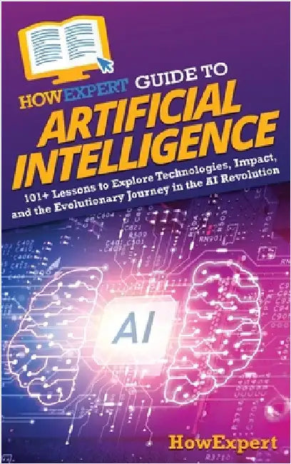 HowExpert Guide to Artificial Intelligence: 101+ Lessons to Explore Technologies, Impact, and the Evolutionary Journey in the AI Revolution by Howexpert