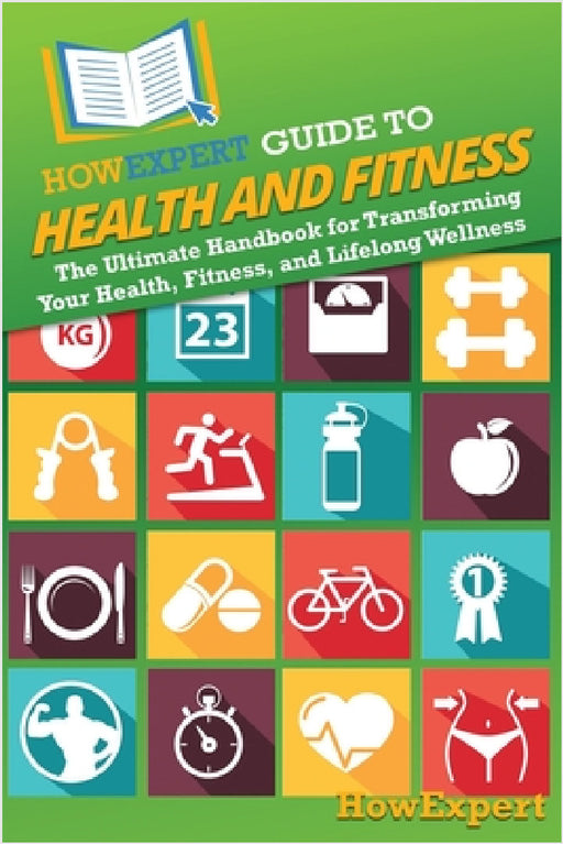 HowExpert Guide to Health and Fitness: The Ultimate Handbook for Transforming Your Health, Fitness, and Lifelong Wellness by Howexpert