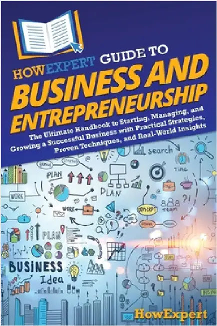 HowExpert Guide to Business and Entrepreneurship: The Ultimate Handbook to Starting, Managing, and Growing a Successful Business with Practical Strate by Howexpert