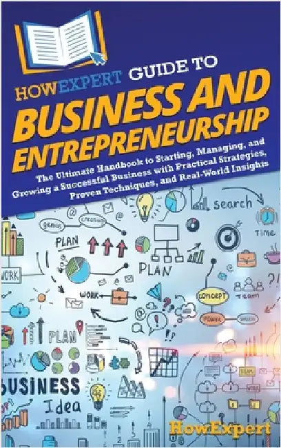 HowExpert Guide to Business and Entrepreneurship: The Ultimate Handbook to Starting, Managing, and Growing a Successful Business with Practical Strate by Howexpert