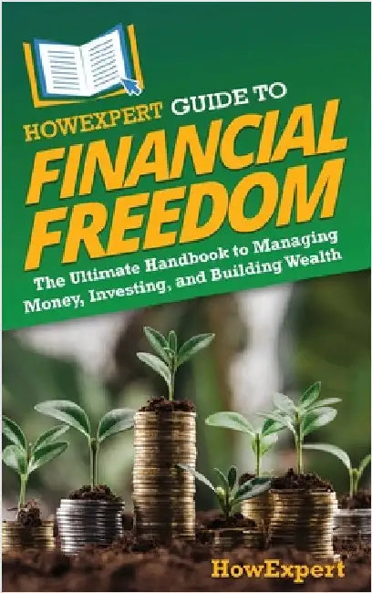 HowExpert Guide to Financial Freedom: The Ultimate Handbook to Managing Money, Investing, and Building Wealth by Howexpert
