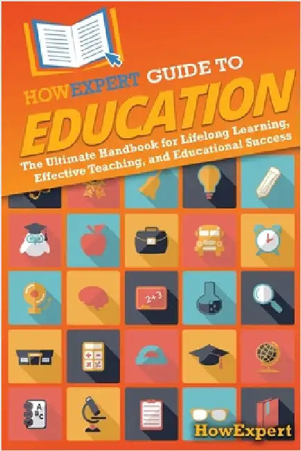 HowExpert Guide to Education: The Ultimate Handbook for Lifelong Learning, Effective Teaching, and Educational Success by Howexpert