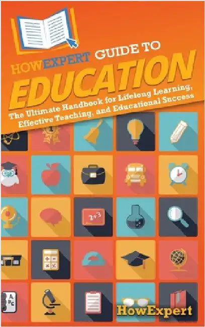 HowExpert Guide to Education: The Ultimate Handbook for Lifelong Learning, Effective Teaching, and Educational Success by Howexpert