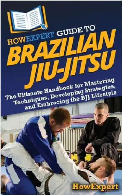 HowExpert Guide to Brazilian Jiu-Jitsu: The Ultimate Handbook for Mastering Techniques, Developing Strategies, and Embracing the BJJ Lifestyle by Howexpert