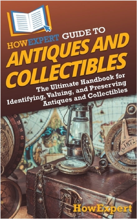 HowExpert Guide to Antiques and Collectibles: The Ultimate Handbook for Identifying, Valuing, and Preserving Antiques and Collectibles by Howexpert