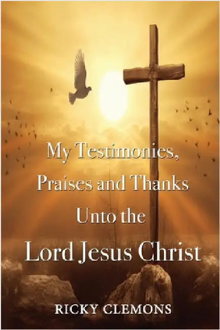 My Testimonies, Praises and Thanks Unto the Lord Jesus Christ by Clemons, Ricky