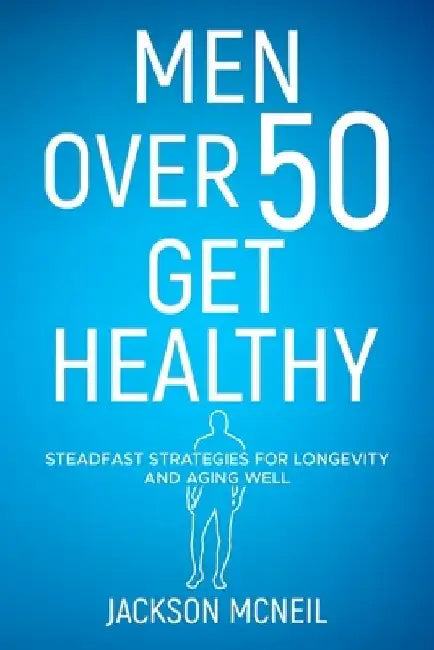 Men Over 50 Get Healthy: Steadfast Strategies for Longevity and Aging Well by Jackson McNeil