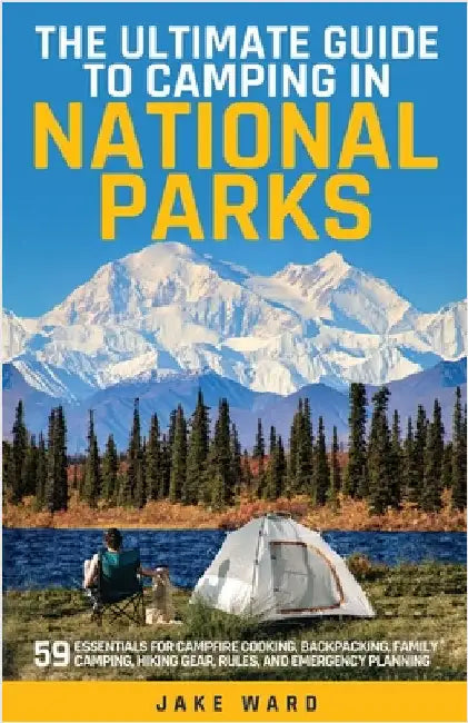 The Ultimate Guide to Camping in National Parks: 59 Essentials for Campfire Cooking, Backpacking, Family Camping, Hiking Gear, and Emergency Planning by Ward, Jake