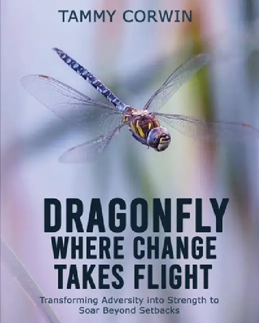 Dragonfly Where Change Takes Flight: Transforming Adversity into Strength to Soar Beyond Setbacks by Tammy Corwin