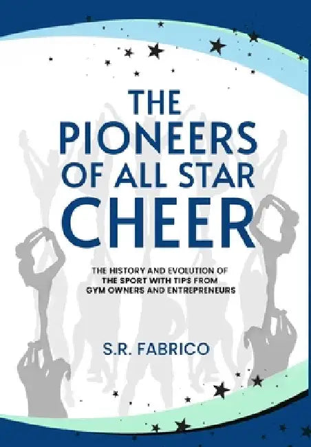 The Pioneers of All Star Cheer: The History and Evolution of the Sport with Tips from Gym Owners and Entrepreneurs by Fabrico, S. R.