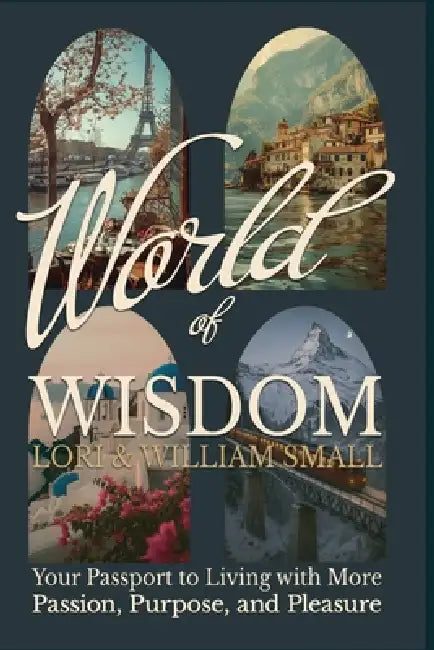 World of Wisdom: Your Passport to Living with More Passion, Purpose, and Pleasure. by Lori Small, William Small