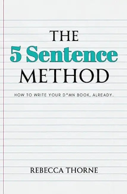 The 5 Sentence Method: How to Write Your D*mn Book, Already. by Rebecca Thorne